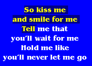 So kiss me
and smile for me
Tell me that
you'll wait for me
Hold me like
you'll never let me go