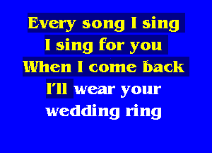Every song I sing
I sing for you
When I come back
I'll wear your
wedding ring