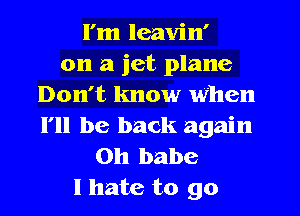 I'm leavin'
on a jet plane
Don't know when
I'll be back again
on babe
I hate to go