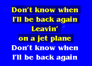 Don't know when
I'll be back again
Leavin'
on a jet plane
Don't know when
I'll be back again