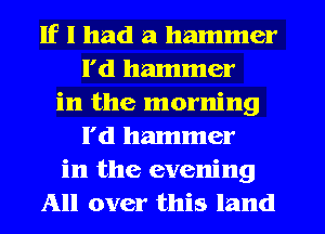 If I had a hammer
l'd hammer
in the morning
l'd hammer
in the evening
All over this land