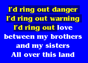 I'd ring out danger
I'd ring out warning
I'd ring out love
between my brothers
and my sisters
All over this land