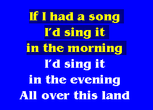 If I had a song
I'd sing it
in the morning
l'd sing it
in the evening
All over this land