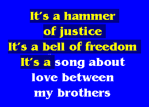 It's a hammer
of justice
It's a bell of freedom
It's a song about
love between
my brothers