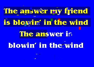 Thewanawver my friend
i5 blowim' in the wind
The answer is.

blowin' in thegivind