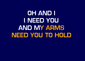 0H AND I
I NEED YOU
AND MY ARMS

NEED YOU TO HOLD