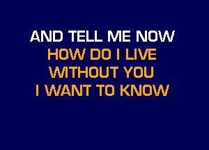 AND TELL ME NOW
HOW DO I LIVE
WTHDUT YOU

I WANT TO KNOW