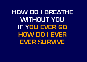 HOW DO I BREATHE
WTHDUT YOU
IF YOU EVER G0
HOW DO I EVER
EVER SURVIVE