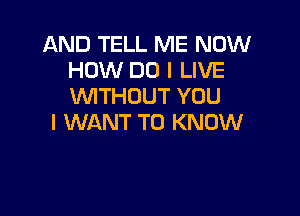 AND TELL ME NOW
HOW DO I LIVE
WITHOUT YOU

I WANT TO KNOW