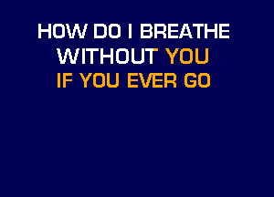 HOW DO I BREATHE

WITHOUT YOU
IF YOU EVER GO