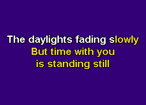 The daylights fading slowly
But time with you

is standing still