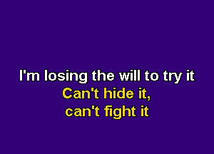 I'm losing the will to try it

Can't hide it,
can't fight it