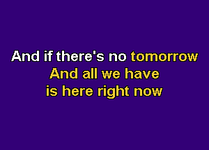 And if there's no tomorrow
And all we have

is here right now