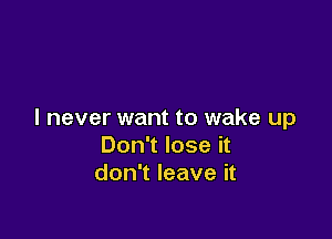 I never want to wake up

Don't lose it
don't leave it