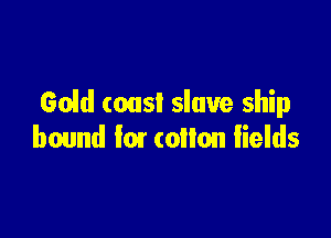 60M (oust slave ship

bound for collon lields