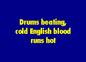 Drums healing,
(old English blood

runs hot