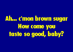 Ah... ('mon brown sugar

How come you
lasle so good, baby?