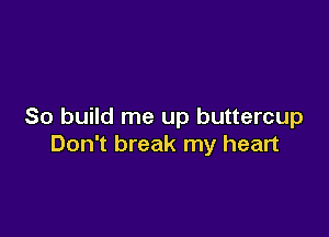 So build me up buttercup

Don't break my heart
