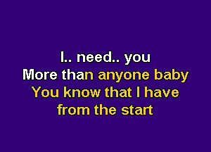 l.. need.. you
More than anyone baby

You know that l have
from the start