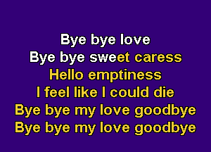 Bye bye love
Bye bye sweet caress
Hello emptiness
I feel like I could die
Bye bye my love goodbye
Bye bye my love goodbye