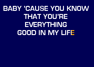 BABY 'CAUSE YOU KNOW
THAT YOU'RE
EVERYTHING

GOOD IN MY LIFE