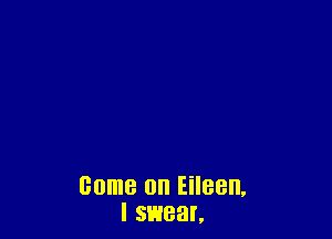 come on Eileen,
I SHEEN.