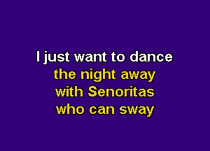 ljust want to dance
the night away

with Senoritas
who can sway