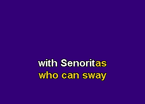 with Senoritas
who can sway