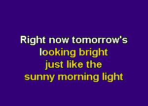 Right now tomorrow's
looking bright

just like the
sunny morning light