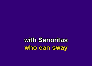 with Senoritas
who can sway