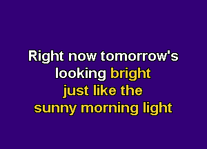 Right now tomorrow's
looking bright

just like the
sunny morning light