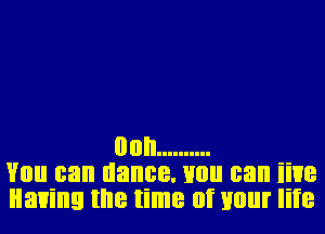 00h ..........
VIIII can dance. uou can iiue
Having Elle time of mill! life