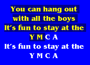 You can hang out
with all the boys
It's fun to stay at the
Y M C A
It's fun to stay at the
Y M C A