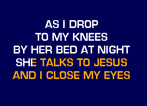 AS I DROP
TO MY KNEES
BY HER BED AT NIGHT
SHE TALKS T0 JESUS
AND I CLOSE MY EYES