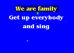 We are family
Get up everybody -.

and king