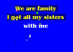 ?We are family
I get all my sistersm
with he