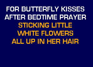 FOR BUTTERFLY KISSES
AFTER BEDTIME PRAYER
STICKING LITI'LE
WHITE FLOWERS
ALL UP IN HER HAIR