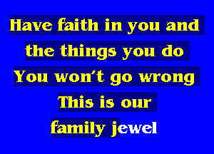 Have faith in you and
the things you do
You won't go wrong
This is our
family jewel