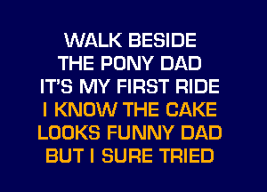 WALK BESIDE
THE PONY DAD
IT'S MY FIRST RIDE
I KNOW THE CAKE
LOOKS FUNNY DAD
BUT I SURE TRIED