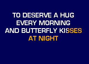 T0 DESERVE A HUG
EVERY MORNING
AND BUTTERFLY KISSES
AT NIGHT