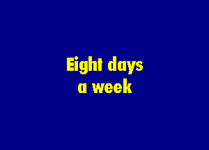 Eighl days

a week