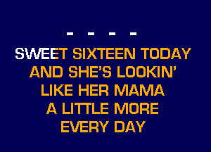 SWEET SIXTEEN TODAY
AND SHE'S LOOKIN'
LIKE HER MAMA
A LITTLE MORE
EVERY DAY