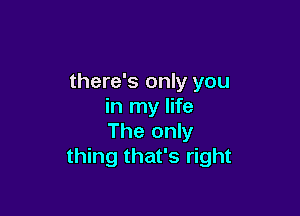 there's only you
in my life

The only
thing that's right