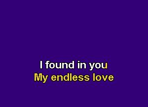 I found in you
My endless love