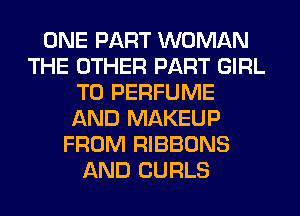 ONE PART WOMAN
THE OTHER PART GIRL
T0 PERFUME
AND MAKEUP
FROM RIBBONS
AND CURLS