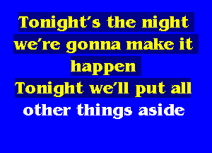 Tonight's the night
we're gonna make it
happen
Tonight we'll put all
other things aside