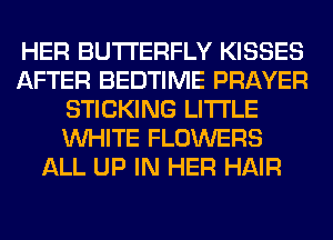 HER BUTTERFLY KISSES
AFTER BEDTIME PRAYER
STICKING LITI'LE
WHITE FLOWERS
ALL UP IN HER HAIR