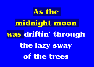 As the
midnight moon
was driftin' through
the lazy sway
of the trees
