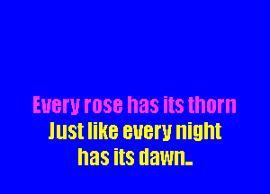 EUBW I'OSB has its thorn
lllSI like BUBW Night
I138 iIS dawn-