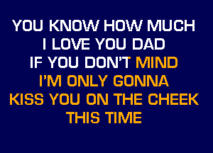 YOU KNOW HOW MUCH
I LOVE YOU DAD
IF YOU DON'T MIND
I'M ONLY GONNA
KISS YOU ON THE CHEEK
THIS TIME